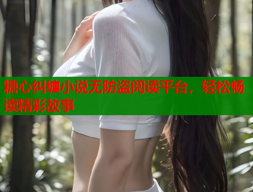 糖心纠缠小说无防盗阅读平台，轻松畅读精彩故事  第2张
