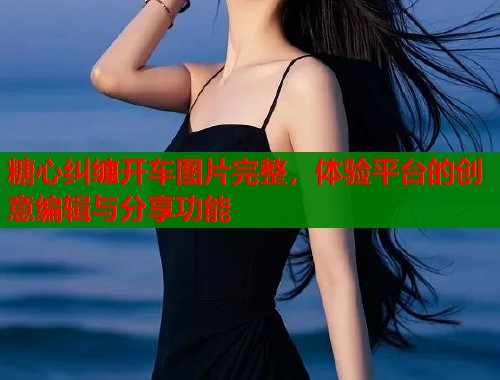 糖心纠缠开车图片完整，体验平台的创意编辑与分享功能  第1张