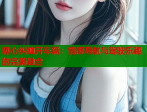 糖心纠缠开车篇：情感导航与驾驶乐趣的完美融合  第1张