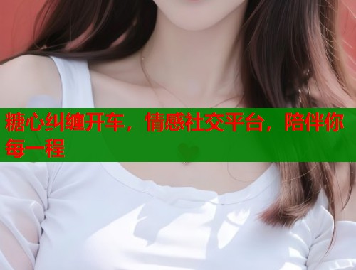 糖心纠缠开车，情感社交平台，陪伴你每一程  第1张