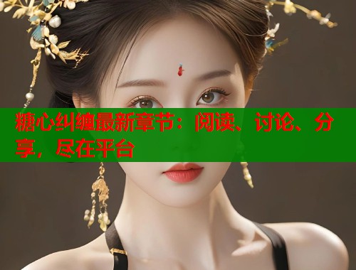 糖心纠缠最新章节：阅读、讨论、分享，尽在平台  第1张