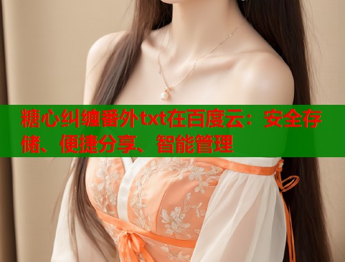 糖心纠缠番外txt在百度云：安全存储、便捷分享、智能管理  第1张