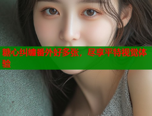糖心纠缠番外好多张，尽享平特视觉体验  第1张