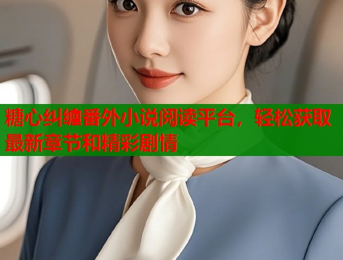糖心纠缠番外小说阅读平台，轻松获取最新章节和精彩剧情  第1张
