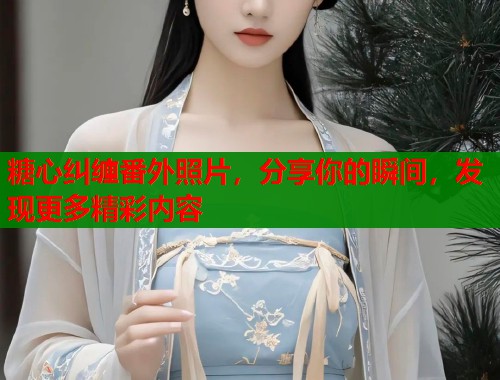 糖心纠缠番外照片，分享你的瞬间，发现更多精彩内容  第2张