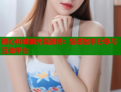 糖心纠缠番外篇微博：情感故事分享与互动平台  第2张