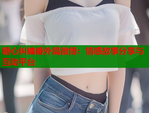 糖心纠缠番外篇微博：情感故事分享与互动平台  第1张