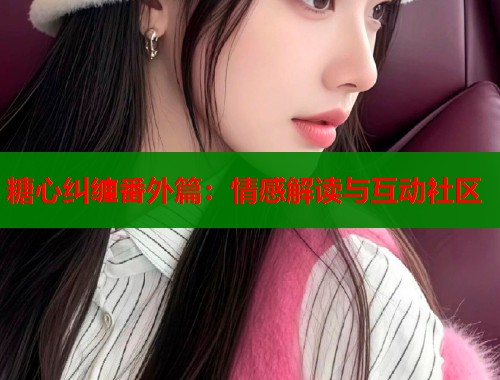 糖心纠缠番外篇：情感解读与互动社区  第1张