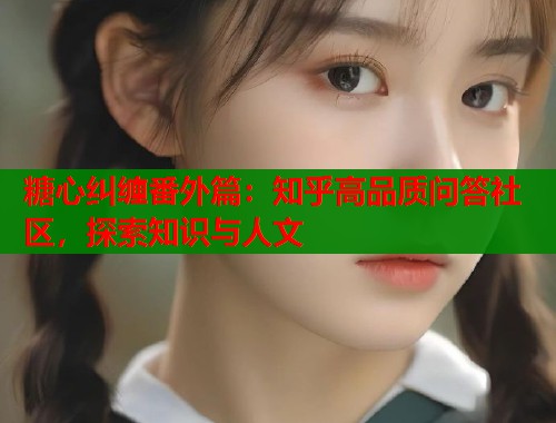 糖心纠缠番外篇：知乎高品质问答社区，探索知识与人文  第1张