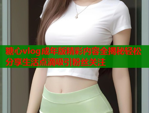 糖心vlog成年版精彩内容全揭秘轻松分享生活点滴吸引粉丝关注  第1张