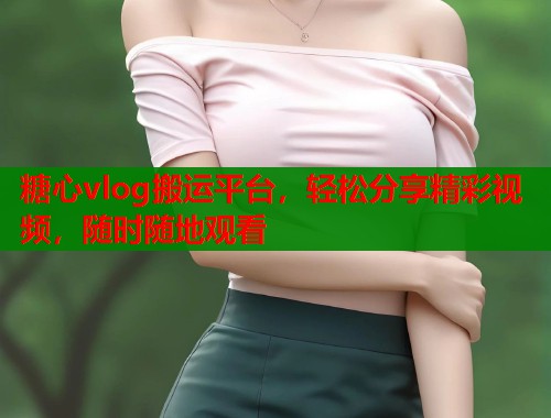 糖心vlog搬运平台，轻松分享精彩视频，随时随地观看  第1张