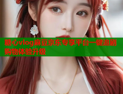 糖心vlog麻豆京东专享平台一键追剧购物体验升级  第1张