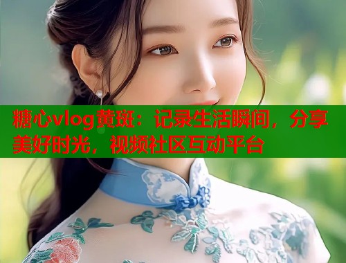 糖心vlog黄斑：记录生活瞬间，分享美好时光，视频社区互动平台  第1张