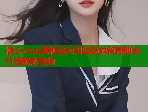 糖心vlog黄板轻松剪辑高效管理助你打造爆款视频  第1张