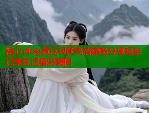 糖心vlog黄瓜视频高清流畅分享轻松记录生活精彩瞬间  第2张