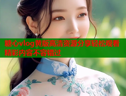糖心vlog黄版高清资源分享轻松观看精彩内容不容错过  第1张