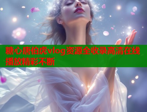 糖心唐伯虎vlog资源全收录高清在线播放精彩不断  第1张