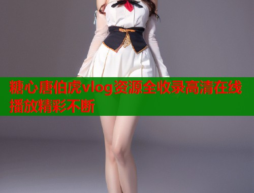 糖心唐伯虎vlog资源全收录高清在线播放精彩不断  第2张