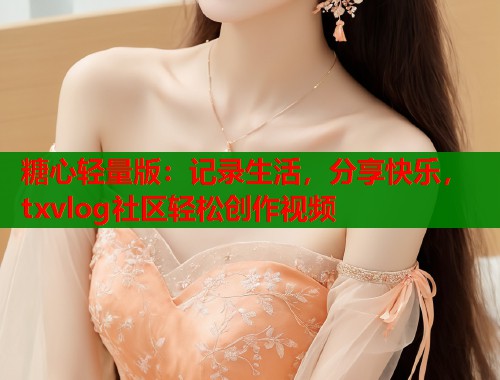 糖心轻量版：记录生活，分享快乐，txvlog社区轻松创作视频  第1张
