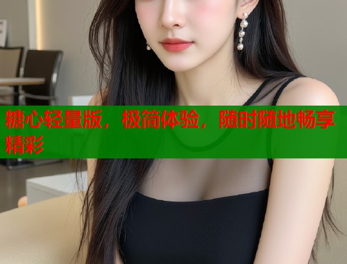 糖心轻量版，极简体验，随时随地畅享精彩  第1张