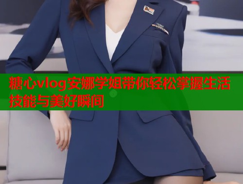 糖心vlog安娜学姐带你轻松掌握生活技能与美好瞬间  第1张