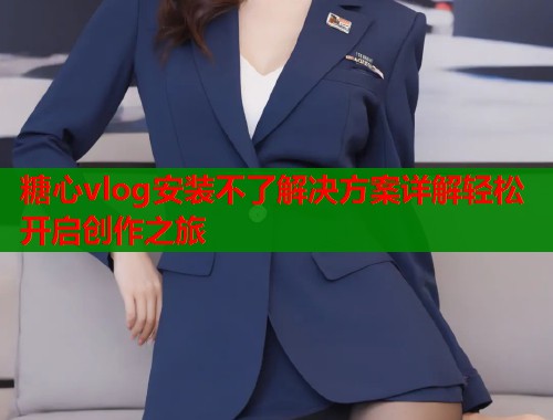 糖心vlog安装不了解决方案详解轻松开启创作之旅  第1张