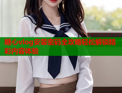 糖心vlog安装密码全攻略轻松解锁精彩内容体验  第1张