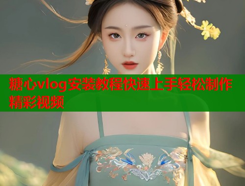 糖心vlog安装教程快速上手轻松制作精彩视频  第2张