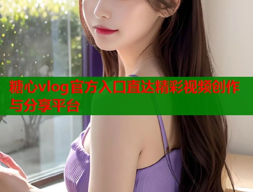 糖心vlog官方入口直达精彩视频创作与分享平台  第1张