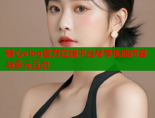 糖心vlog官方在线平台尽享优质内容与多元互动  第1张