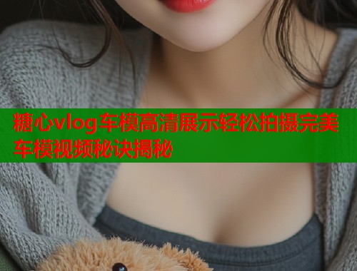 糖心vlog车模高清展示轻松拍摄完美车模视频秘诀揭秘  第1张