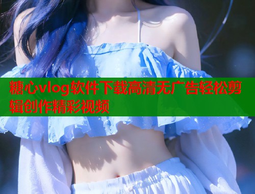 糖心vlog软件下载高清无广告轻松剪辑创作精彩视频  第1张
