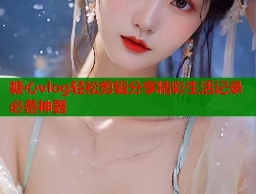 糖心vlog轻松剪辑分享精彩生活记录必备神器  第1张