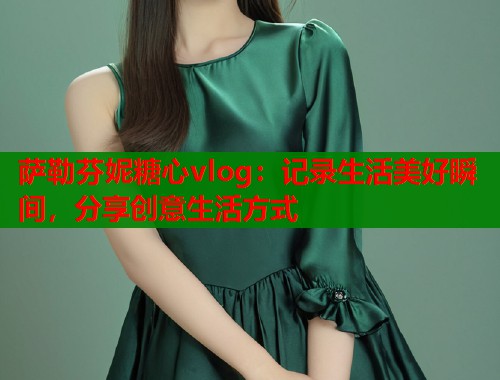 萨勒芬妮糖心vlog：记录生活美好瞬间，分享创意生活方式  第1张