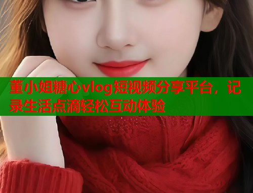 董小姐糖心vlog短视频分享平台，记录生活点滴轻松互动体验  第2张