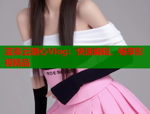 蓝奏云糖心Vlog：快速编辑，畅享影视精品  第1张