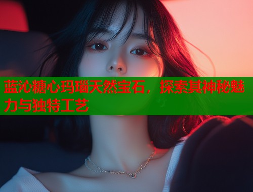 蓝沁糖心玛瑙天然宝石，探索其神秘魅力与独特工艺  第1张