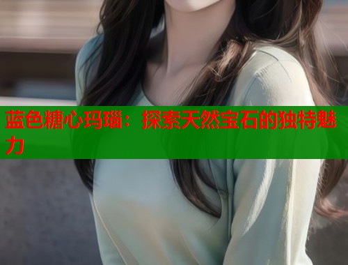 蓝色糖心玛瑙：探索天然宝石的独特魅力  第1张