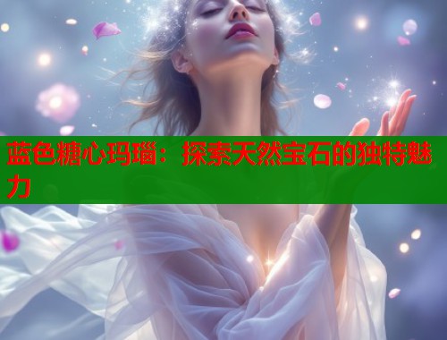 蓝色糖心玛瑙：探索天然宝石的独特魅力  第2张