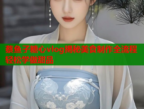 蔡鱼子糖心vlog揭秘美食制作全流程轻松学做甜品  第1张