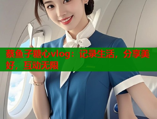 蔡鱼子糖心vlog：记录生活，分享美好，互动无限  第1张