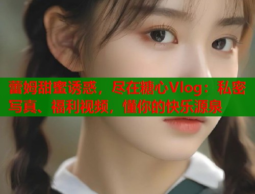 蕾姆甜蜜诱惑，尽在糖心Vlog：私密写真、福利视频，懂你的快乐源泉  第1张
