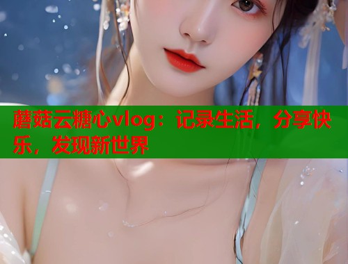 蘑菇云糖心vlog：记录生活，分享快乐，发现新世界  第1张
