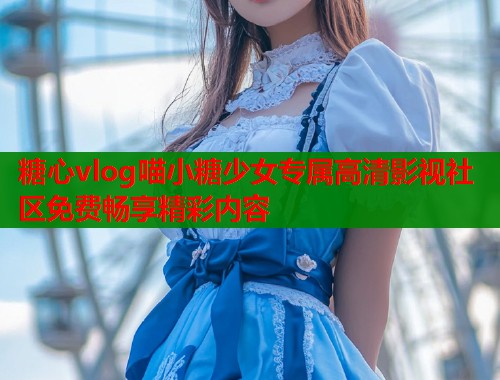 糖心vlog喵小糖少女专属高清影视社区免费畅享精彩内容  第1张