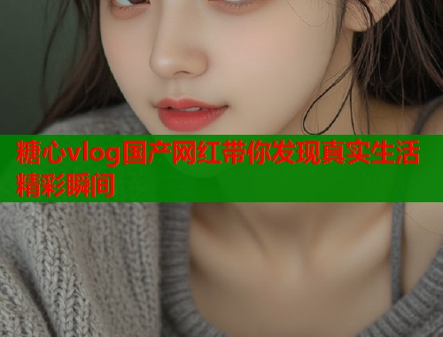 糖心vlog国产网红带你发现真实生活精彩瞬间  第2张