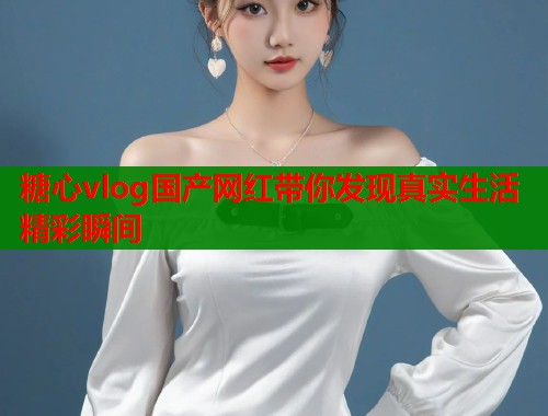 糖心vlog国产网红带你发现真实生活精彩瞬间  第1张