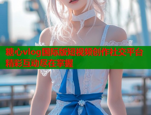 糖心vlog国际版短视频创作社交平台精彩互动尽在掌握  第1张
