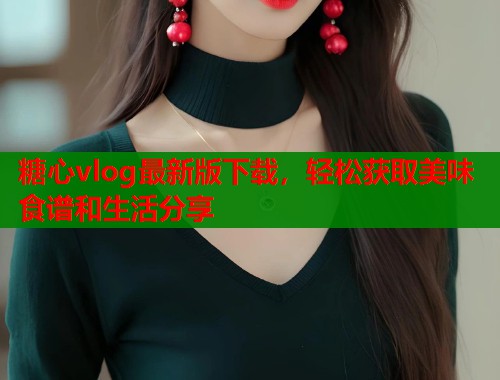 糖心vlog最新版下载，轻松获取美味食谱和生活分享  第1张