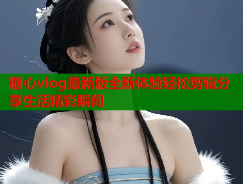 糖心vlog最新版全新体验轻松剪辑分享生活精彩瞬间  第1张