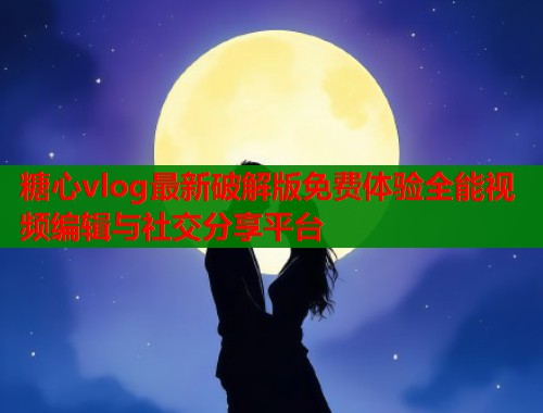 糖心vlog最新破解版免费体验全能视频编辑与社交分享平台  第2张